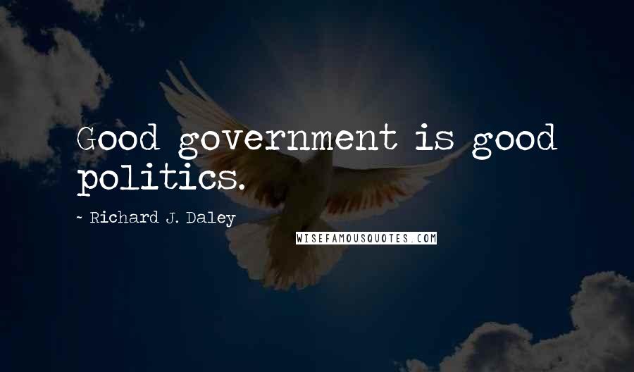 Richard J. Daley Quotes: Good government is good politics.