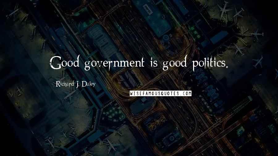 Richard J. Daley Quotes: Good government is good politics.