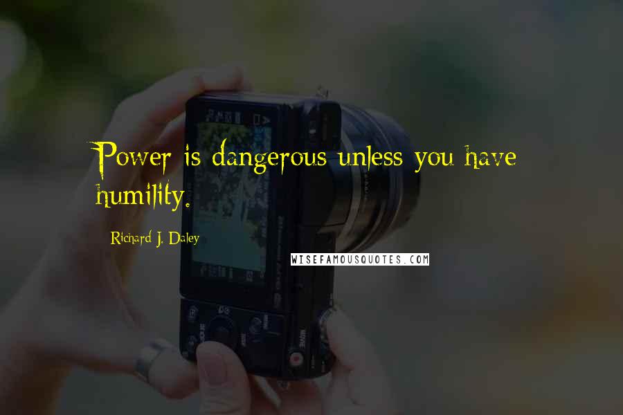 Richard J. Daley Quotes: Power is dangerous unless you have humility.