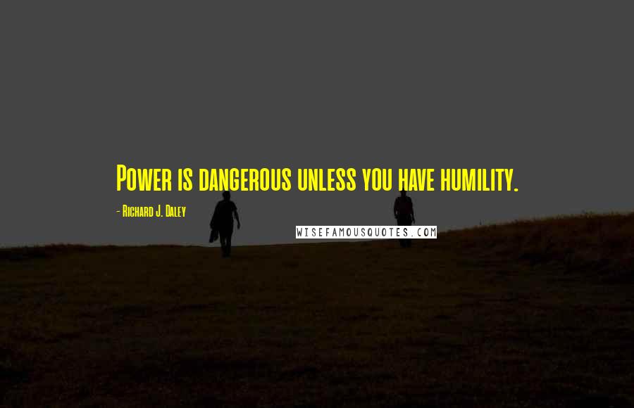 Richard J. Daley Quotes: Power is dangerous unless you have humility.