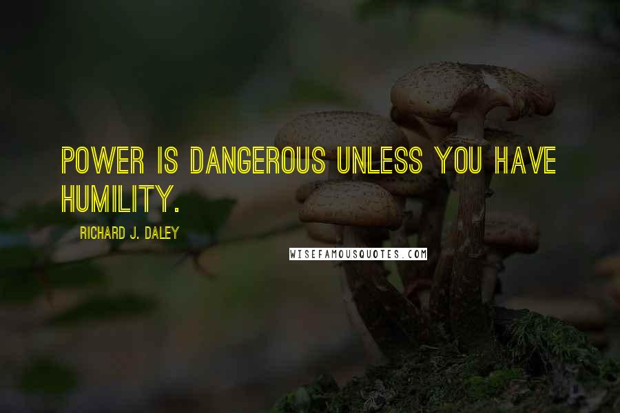 Richard J. Daley Quotes: Power is dangerous unless you have humility.