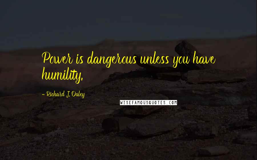 Richard J. Daley Quotes: Power is dangerous unless you have humility.