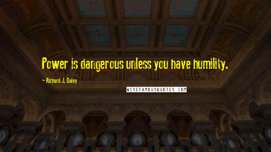 Richard J. Daley Quotes: Power is dangerous unless you have humility.