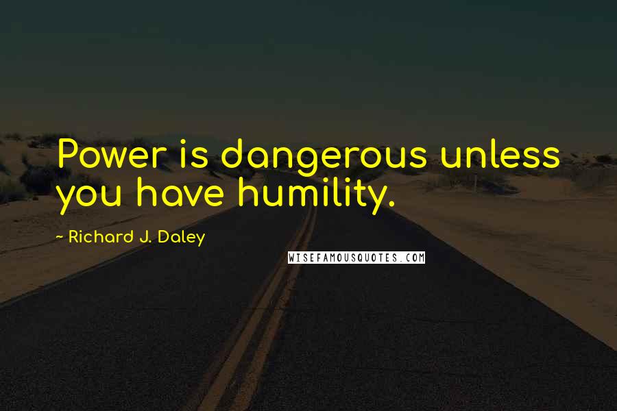 Richard J. Daley Quotes: Power is dangerous unless you have humility.