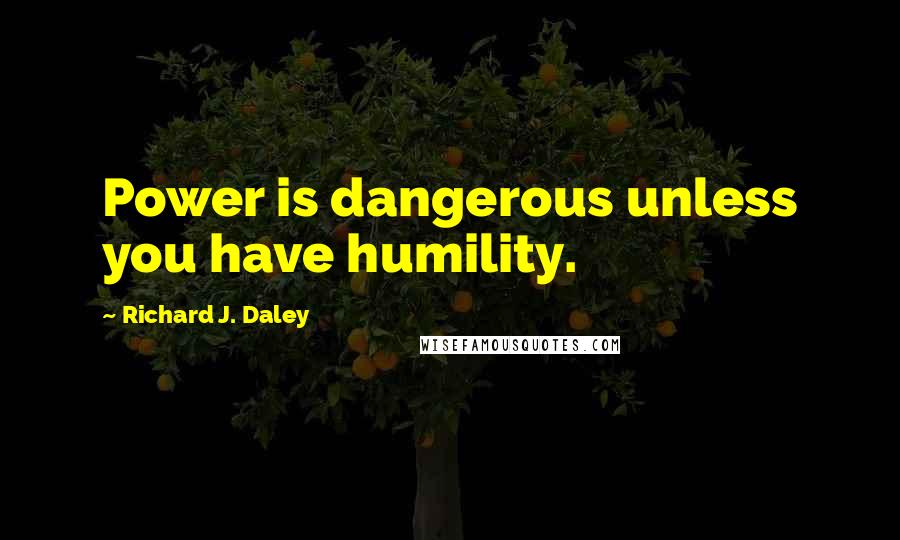 Richard J. Daley Quotes: Power is dangerous unless you have humility.