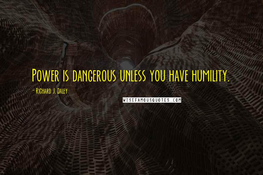 Richard J. Daley Quotes: Power is dangerous unless you have humility.