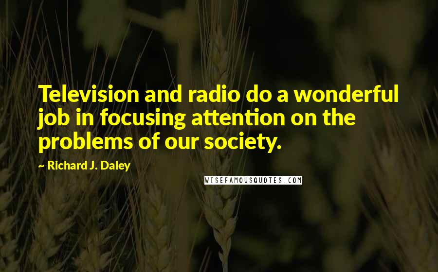 Richard J. Daley Quotes: Television and radio do a wonderful job in focusing attention on the problems of our society.