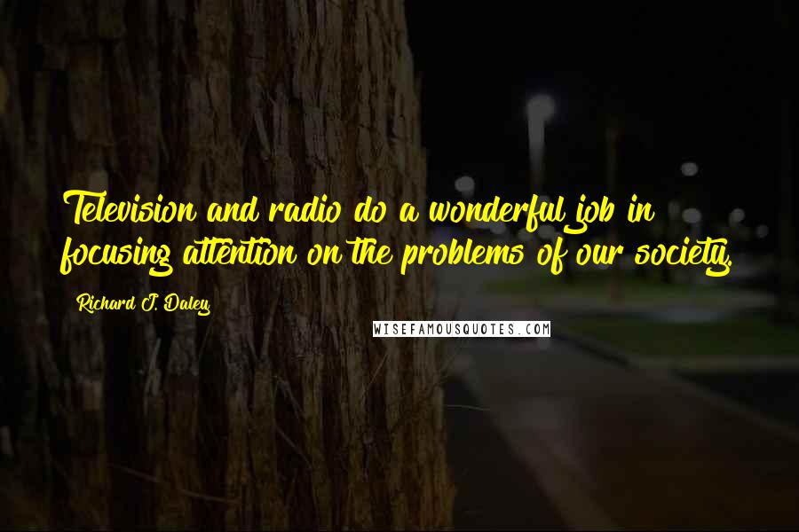 Richard J. Daley Quotes: Television and radio do a wonderful job in focusing attention on the problems of our society.