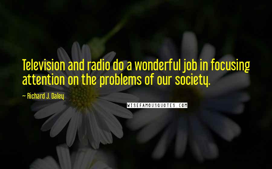Richard J. Daley Quotes: Television and radio do a wonderful job in focusing attention on the problems of our society.