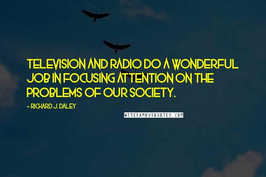 Richard J. Daley Quotes: Television and radio do a wonderful job in focusing attention on the problems of our society.