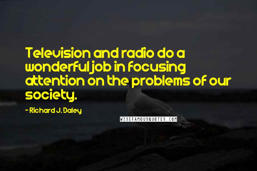 Richard J. Daley Quotes: Television and radio do a wonderful job in focusing attention on the problems of our society.