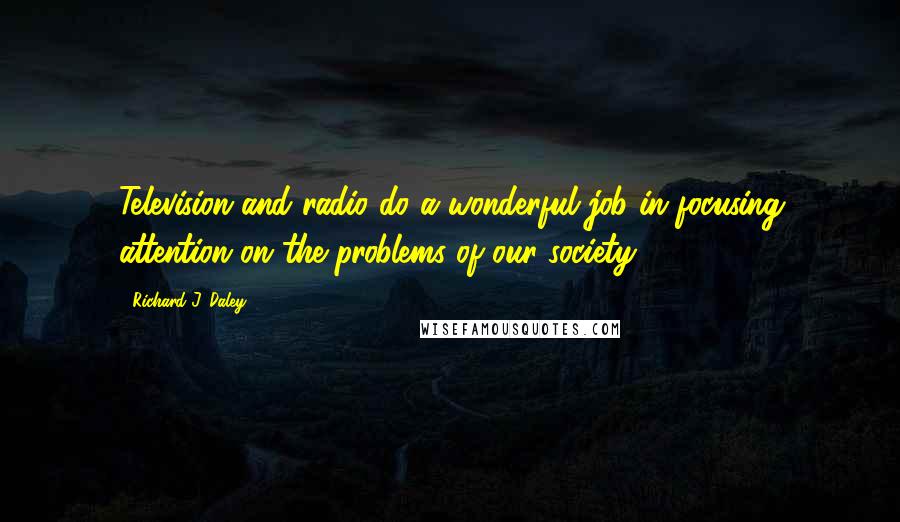 Richard J. Daley Quotes: Television and radio do a wonderful job in focusing attention on the problems of our society.