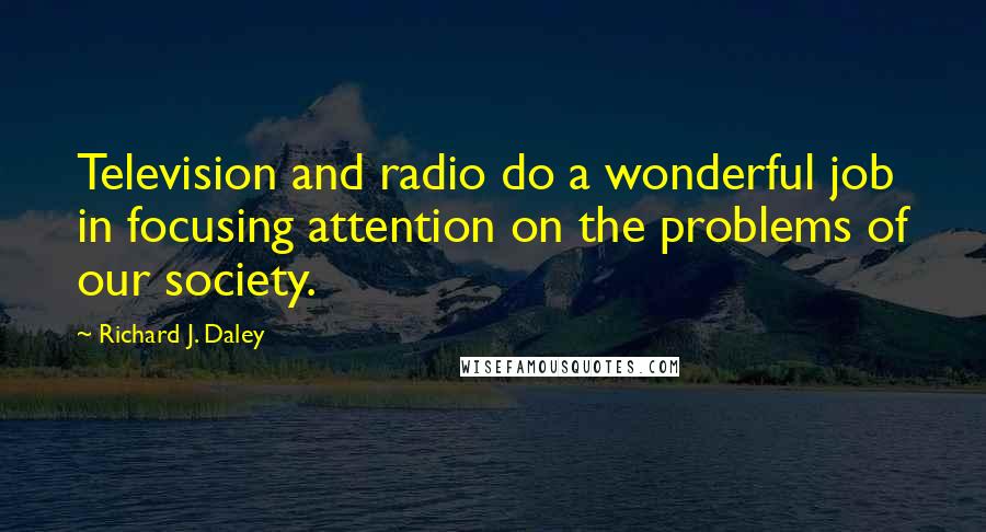 Richard J. Daley Quotes: Television and radio do a wonderful job in focusing attention on the problems of our society.