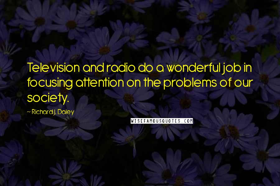 Richard J. Daley Quotes: Television and radio do a wonderful job in focusing attention on the problems of our society.