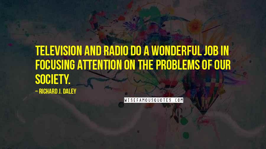 Richard J. Daley Quotes: Television and radio do a wonderful job in focusing attention on the problems of our society.