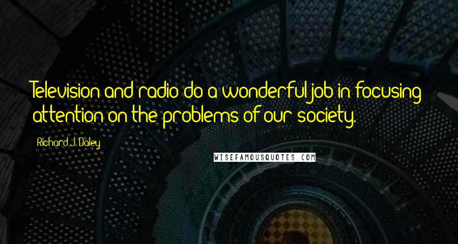 Richard J. Daley Quotes: Television and radio do a wonderful job in focusing attention on the problems of our society.