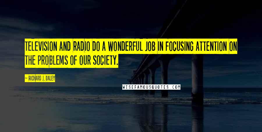 Richard J. Daley Quotes: Television and radio do a wonderful job in focusing attention on the problems of our society.