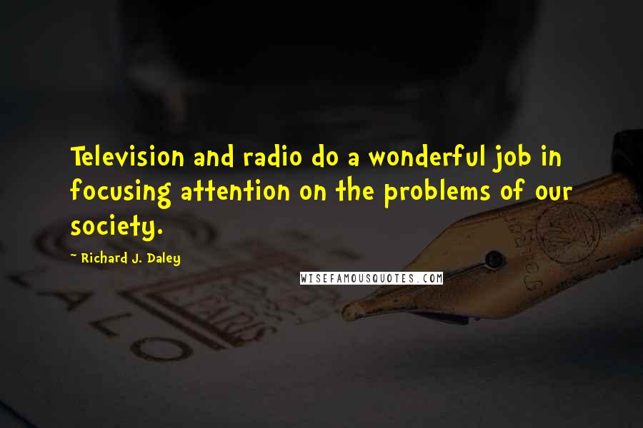 Richard J. Daley Quotes: Television and radio do a wonderful job in focusing attention on the problems of our society.