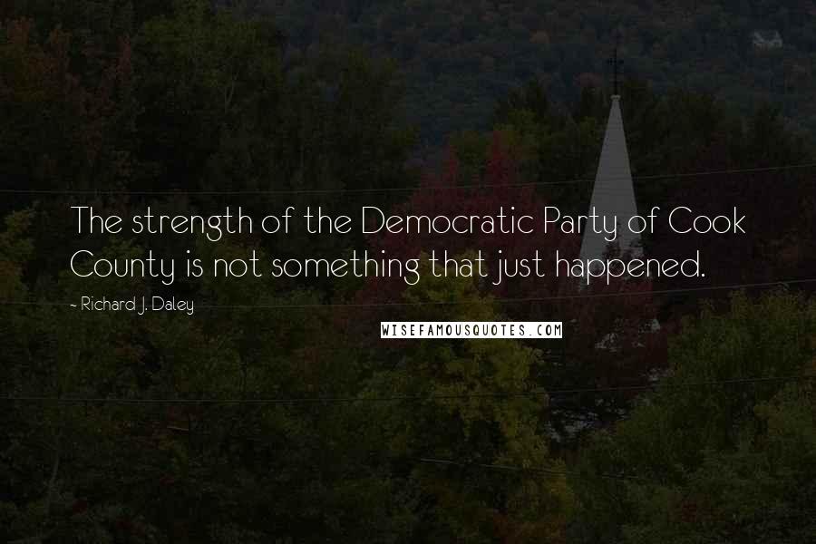 Richard J. Daley Quotes: The strength of the Democratic Party of Cook County is not something that just happened.