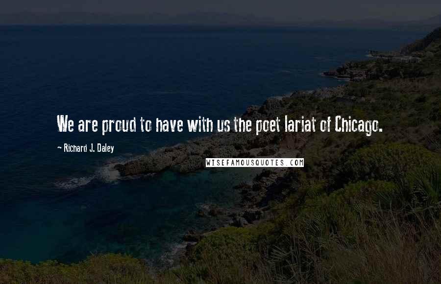 Richard J. Daley Quotes: We are proud to have with us the poet lariat of Chicago.