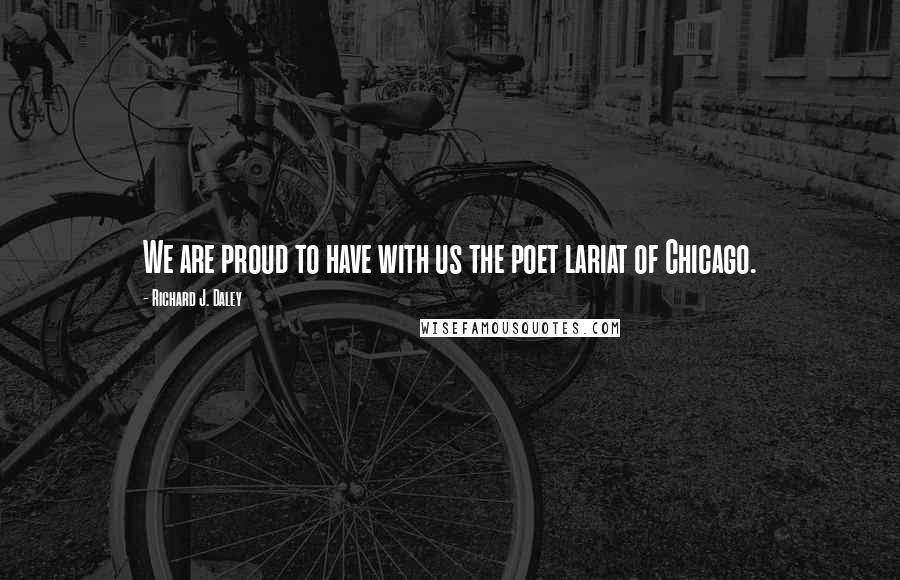 Richard J. Daley Quotes: We are proud to have with us the poet lariat of Chicago.