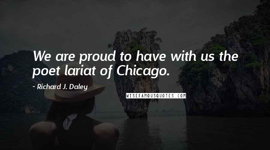 Richard J. Daley Quotes: We are proud to have with us the poet lariat of Chicago.