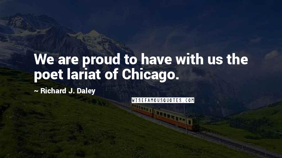 Richard J. Daley Quotes: We are proud to have with us the poet lariat of Chicago.