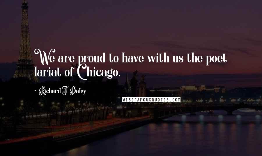 Richard J. Daley Quotes: We are proud to have with us the poet lariat of Chicago.