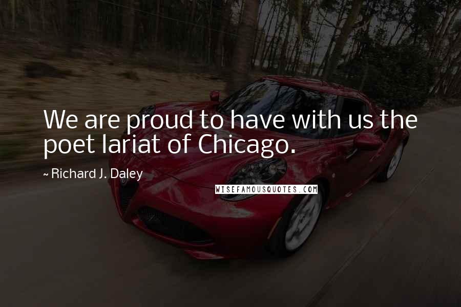 Richard J. Daley Quotes: We are proud to have with us the poet lariat of Chicago.