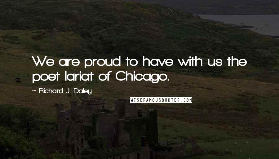 Richard J. Daley Quotes: We are proud to have with us the poet lariat of Chicago.