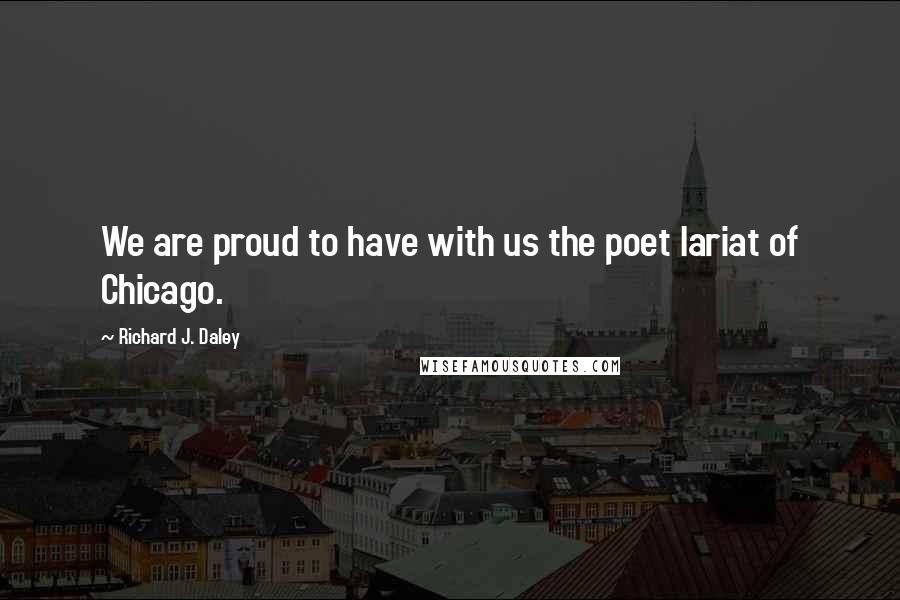 Richard J. Daley Quotes: We are proud to have with us the poet lariat of Chicago.