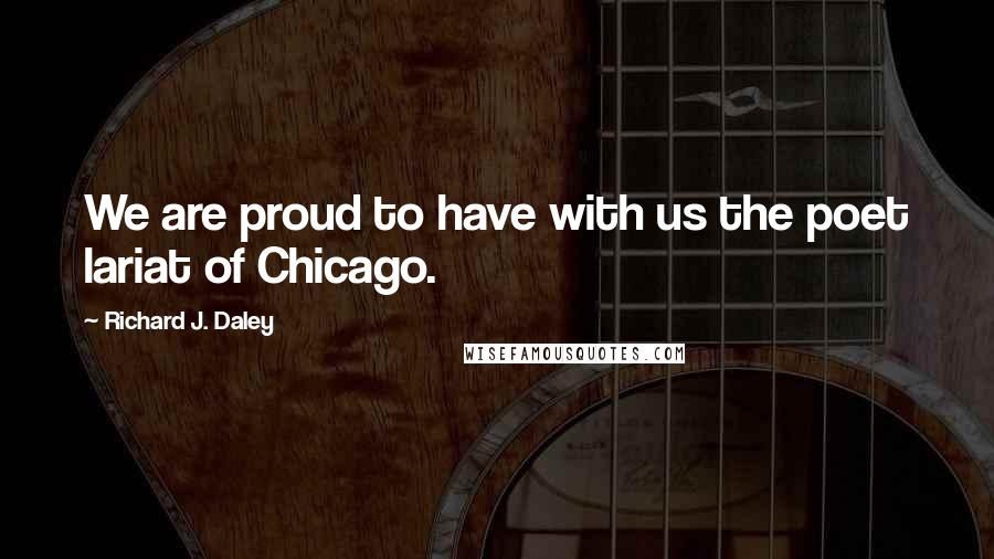 Richard J. Daley Quotes: We are proud to have with us the poet lariat of Chicago.