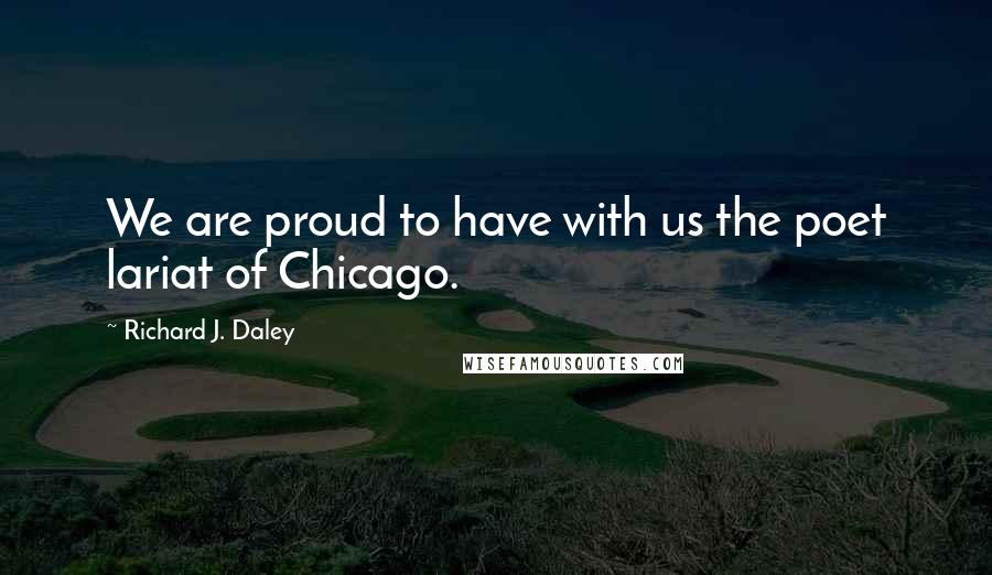 Richard J. Daley Quotes: We are proud to have with us the poet lariat of Chicago.