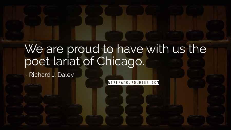 Richard J. Daley Quotes: We are proud to have with us the poet lariat of Chicago.