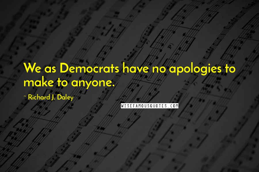 Richard J. Daley Quotes: We as Democrats have no apologies to make to anyone.