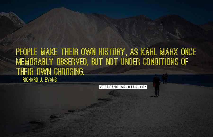 Richard J. Evans Quotes: People make their own history, as Karl Marx once memorably observed, but not under conditions of their own choosing.