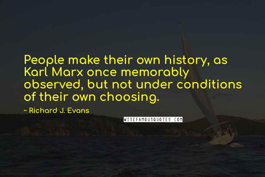 Richard J. Evans Quotes: People make their own history, as Karl Marx once memorably observed, but not under conditions of their own choosing.