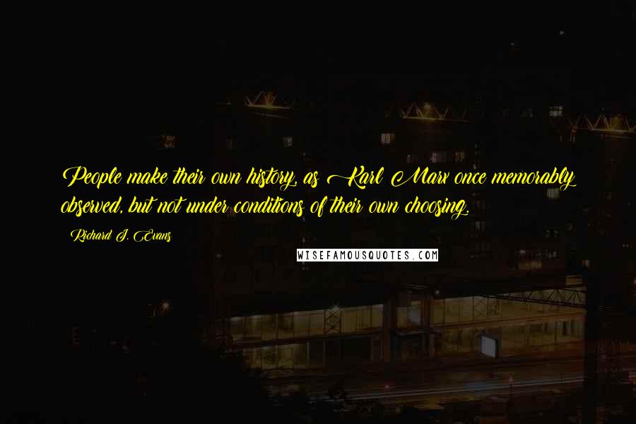 Richard J. Evans Quotes: People make their own history, as Karl Marx once memorably observed, but not under conditions of their own choosing.