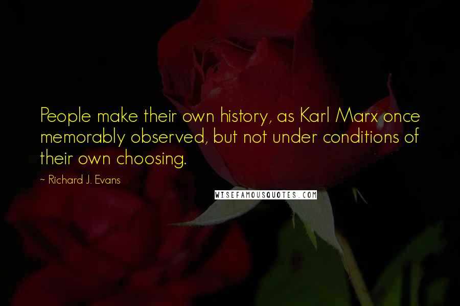 Richard J. Evans Quotes: People make their own history, as Karl Marx once memorably observed, but not under conditions of their own choosing.