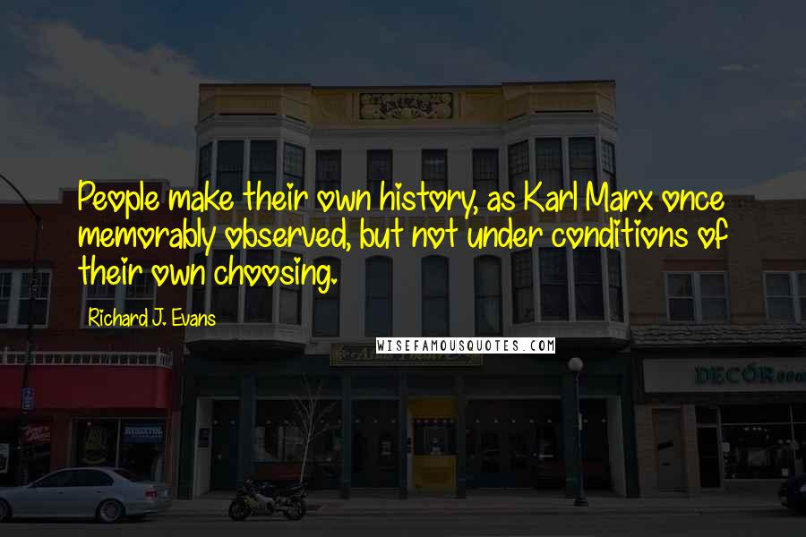 Richard J. Evans Quotes: People make their own history, as Karl Marx once memorably observed, but not under conditions of their own choosing.