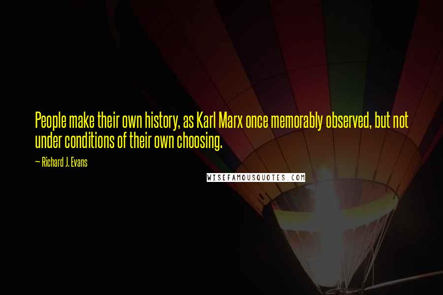 Richard J. Evans Quotes: People make their own history, as Karl Marx once memorably observed, but not under conditions of their own choosing.