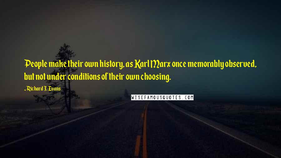 Richard J. Evans Quotes: People make their own history, as Karl Marx once memorably observed, but not under conditions of their own choosing.