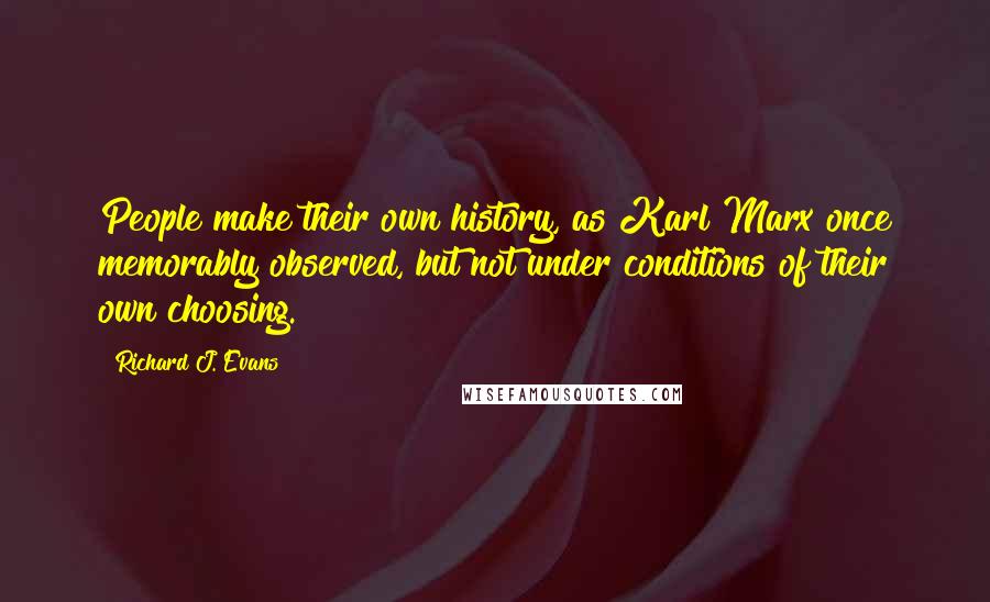 Richard J. Evans Quotes: People make their own history, as Karl Marx once memorably observed, but not under conditions of their own choosing.