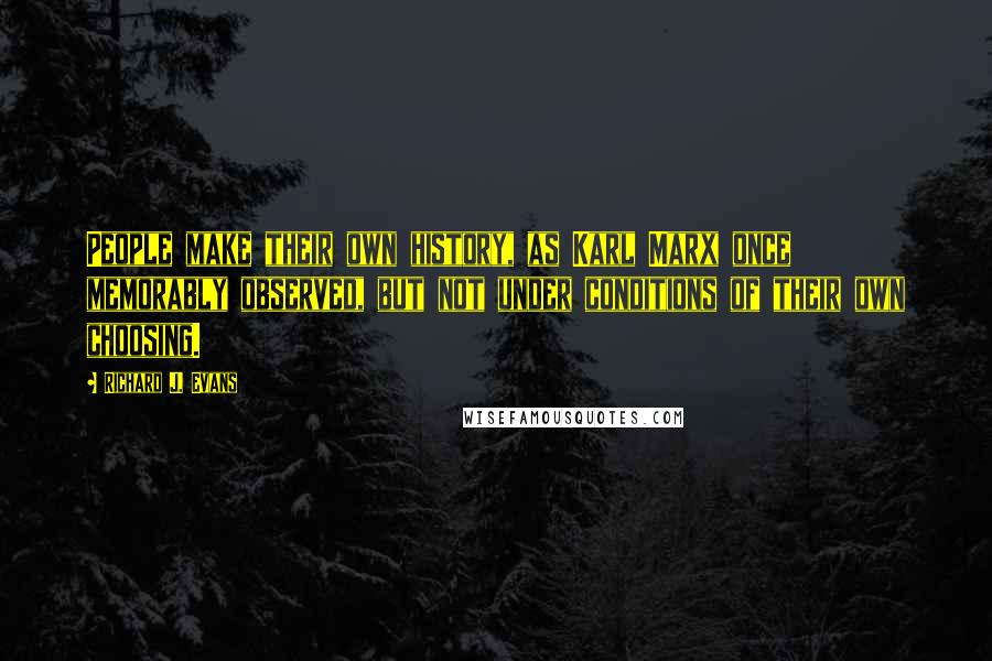 Richard J. Evans Quotes: People make their own history, as Karl Marx once memorably observed, but not under conditions of their own choosing.