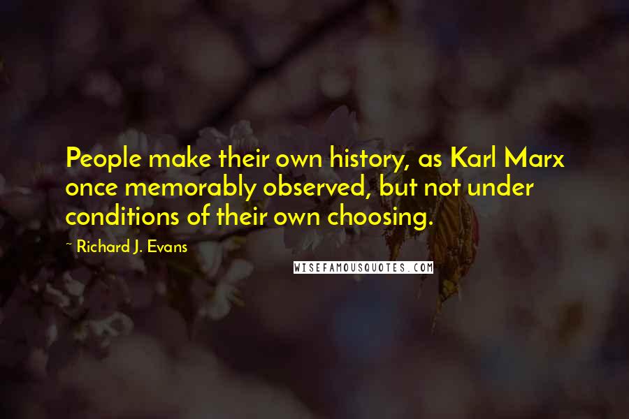 Richard J. Evans Quotes: People make their own history, as Karl Marx once memorably observed, but not under conditions of their own choosing.