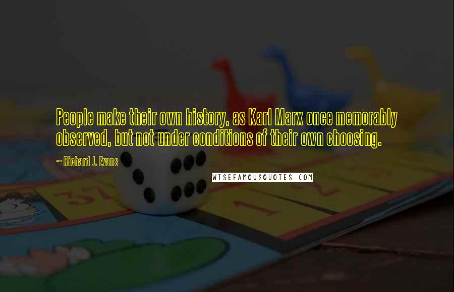 Richard J. Evans Quotes: People make their own history, as Karl Marx once memorably observed, but not under conditions of their own choosing.