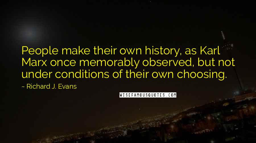 Richard J. Evans Quotes: People make their own history, as Karl Marx once memorably observed, but not under conditions of their own choosing.