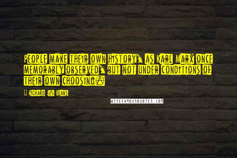 Richard J. Evans Quotes: People make their own history, as Karl Marx once memorably observed, but not under conditions of their own choosing.