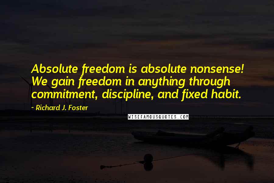 Richard J. Foster Quotes: Absolute freedom is absolute nonsense! We gain freedom in anything through commitment, discipline, and fixed habit.