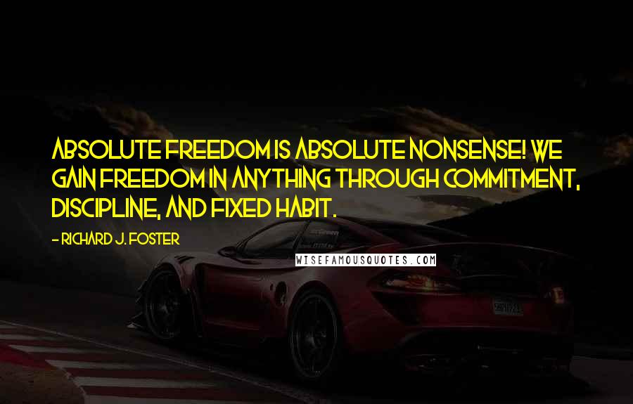 Richard J. Foster Quotes: Absolute freedom is absolute nonsense! We gain freedom in anything through commitment, discipline, and fixed habit.